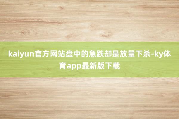 kaiyun官方網(wǎng)站盤中的急跌卻是放量下殺-ky體育app最新版下載