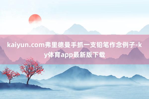 kaiyun.com弗里德曼手抓一支鉛筆作念例子-ky體育app最新版下載