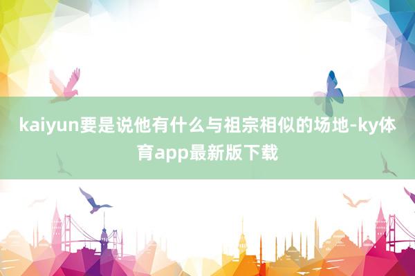 kaiyun要是說他有什么與祖宗相似的場(chǎng)地-ky體育app最新版下載