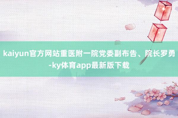 kaiyun官方網站重醫附一院黨委副布告、院長羅勇-ky體育app最新版下載