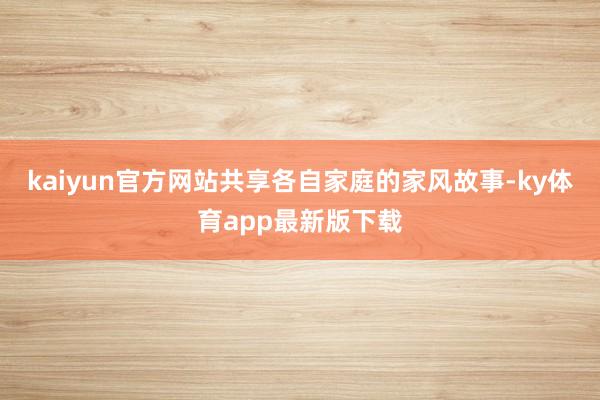 kaiyun官方網(wǎng)站共享各自家庭的家風(fēng)故事-ky體育app最新版下載