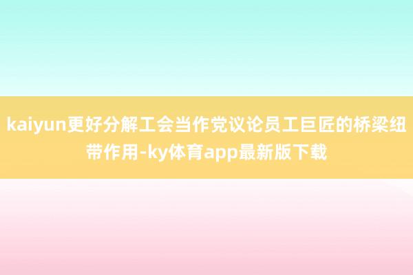 kaiyun更好分解工會當作黨議論員工巨匠的橋梁紐帶作用-ky體育app最新版下載