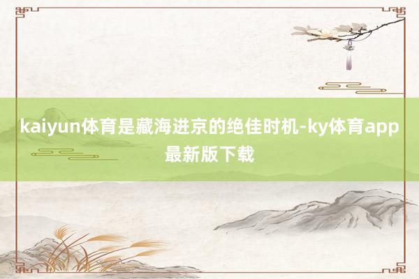 kaiyun體育是藏海進京的絕佳時機-ky體育app最新版下載