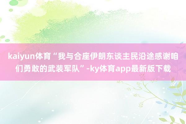 kaiyun體育“我與合座伊朗東談主民沿途感謝咱們勇敢的武裝軍隊(duì)”-ky體育app最新版下載