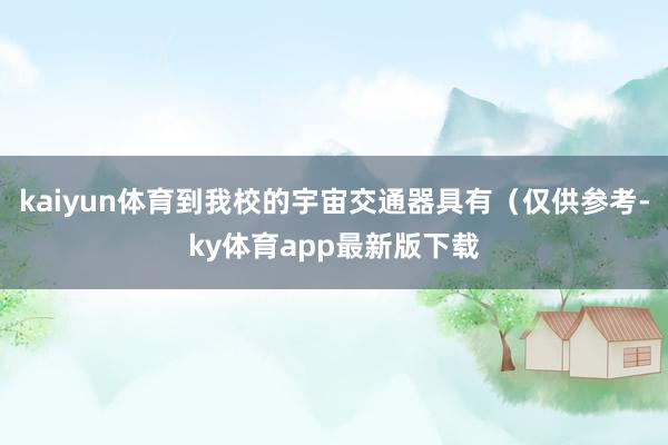 kaiyun體育到我校的宇宙交通器具有（僅供參考-ky體育app最新版下載