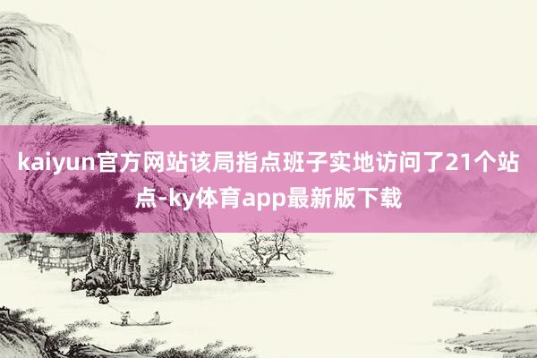 kaiyun官方網站該局指點班子實地訪問了21個站點-ky體育app最新版下載