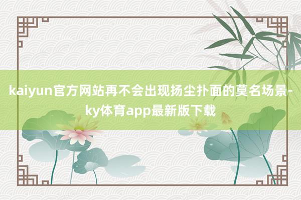 kaiyun官方網站再不會出現揚塵撲面的莫名場景-ky體育app最新版下載