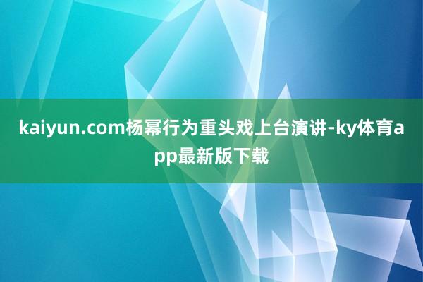 kaiyun.com楊冪行為重頭戲上臺演講-ky體育app最新版下載