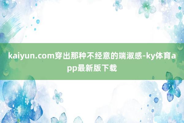 kaiyun.com穿出那種不經意的端淑感-ky體育app最新版下載