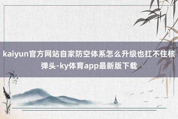 kaiyun官方網站自家防空體系怎么升級也扛不住核彈頭-ky體育app最新版下載