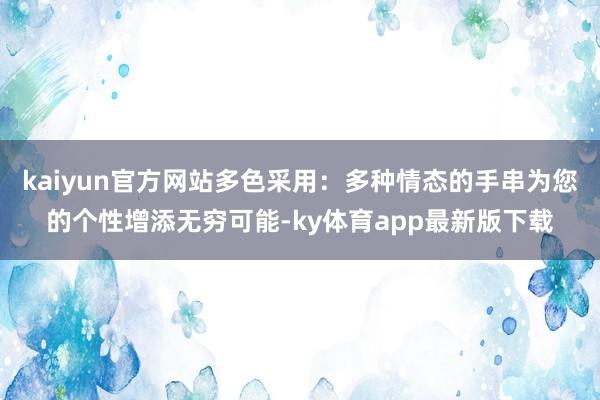 kaiyun官方網(wǎng)站多色采用：多種情態(tài)的手串為您的個(gè)性增添無(wú)窮可能-ky體育app最新版下載