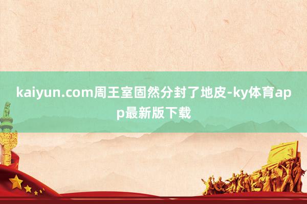 kaiyun.com周王室固然分封了地皮-ky體育app最新版下載