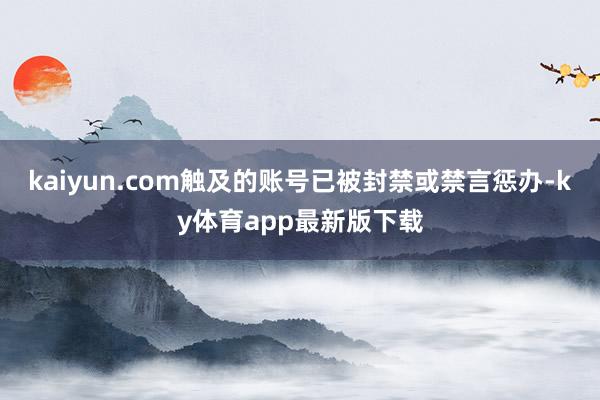 kaiyun.com觸及的賬號已被封禁或禁言懲辦-ky體育app最新版下載