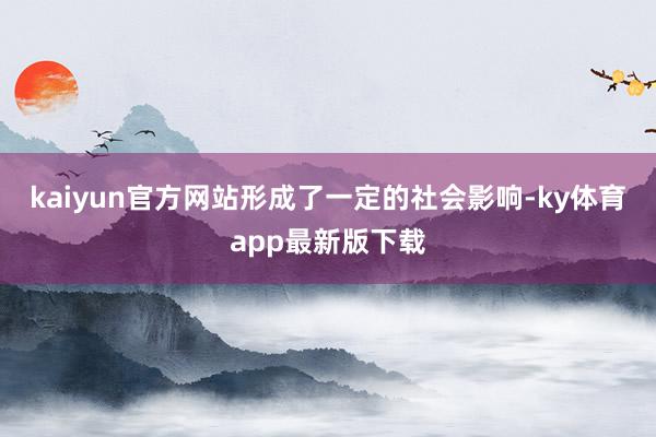 kaiyun官方網(wǎng)站形成了一定的社會影響-ky體育app最新版下載
