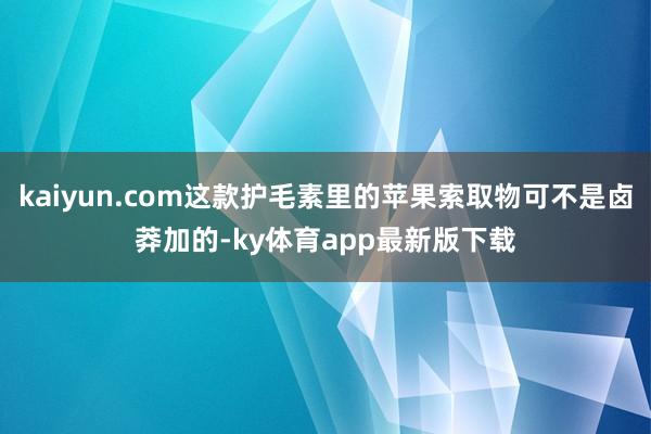 kaiyun.com這款護毛素里的蘋果索取物可不是鹵莽加的-ky體育app最新版下載